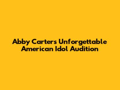 Abby Carter's Unforgettable American Idol Audition