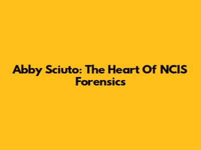 Abby Sciuto: The Heart Of NCIS Forensics