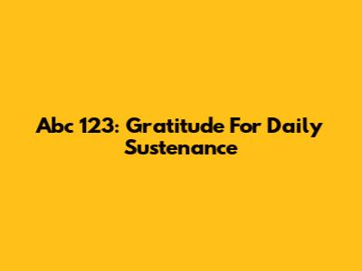 Abc 123: Gratitude For Daily Sustenance