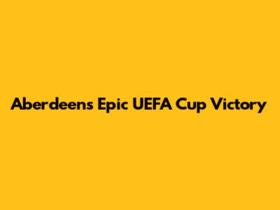 Aberdeen's Epic UEFA Cup Victory