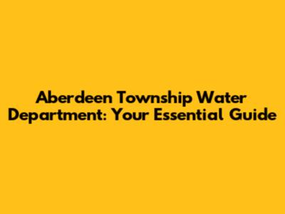Aberdeen Township Water Department: Your Essential Guide