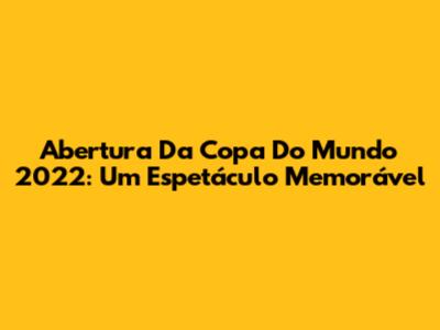 Abertura Da Copa Do Mundo 2022: Um Espetáculo Memorável