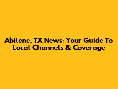 Abilene, TX News: Your Guide To Local Channels & Coverage