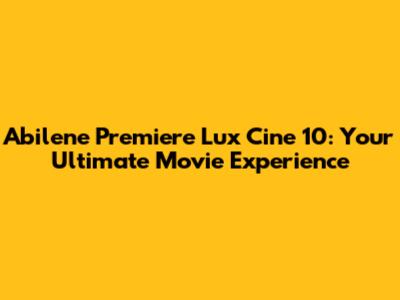 Abilene Premiere Lux Cine 10: Your Ultimate Movie Experience
