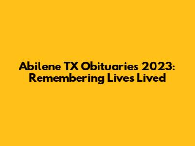 Abilene TX Obituaries 2023: Remembering Lives Lived