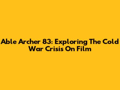 Able Archer 83: Exploring The Cold War Crisis On Film