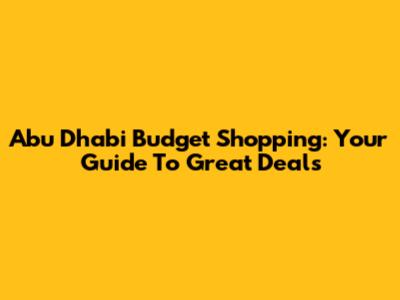 Abu Dhabi Budget Shopping: Your Guide To Great Deals