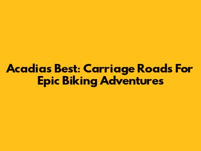Acadia's Best: Carriage Roads For Epic Biking Adventures