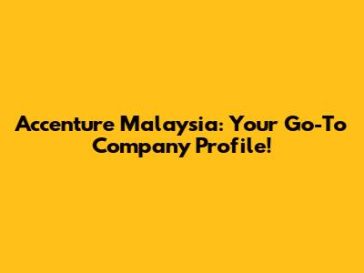 Accenture Malaysia: Your Go-To Company Profile!