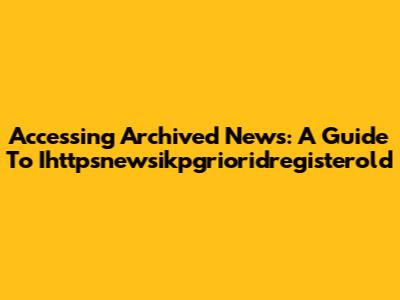 Accessing Archived News: A Guide To Ihttpsnewsikpgrioridregisterold