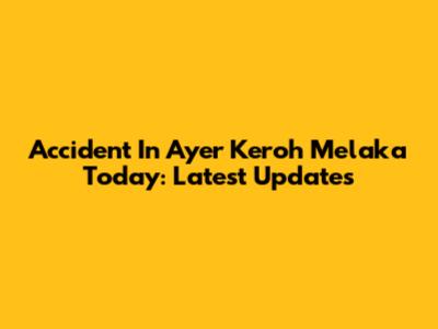 Accident In Ayer Keroh Melaka Today: Latest Updates