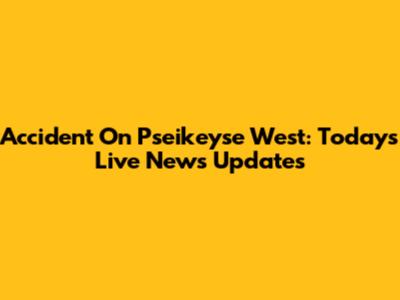Accident On Pseikeyse West: Today's Live News Updates