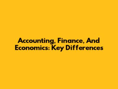 Accounting, Finance, And Economics: Key Differences