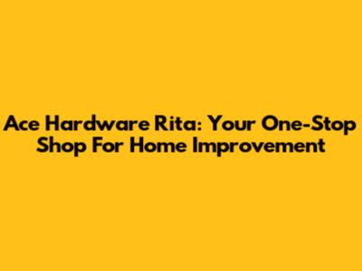 Ace Hardware Rita: Your One-Stop Shop For Home Improvement