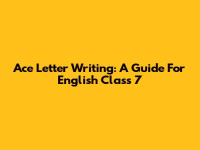 Ace Letter Writing: A Guide For English Class 7