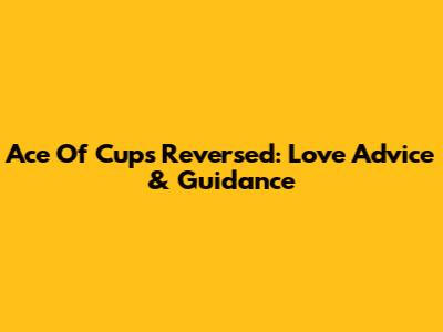 Ace Of Cups Reversed: Love Advice & Guidance