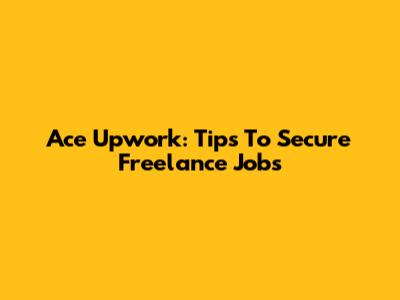 Ace Upwork: Tips To Secure Freelance Jobs