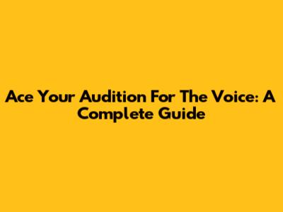 Ace Your Audition For The Voice: A Complete Guide