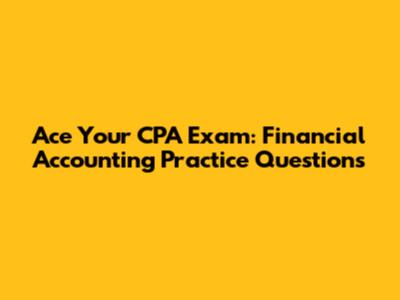 Ace Your CPA Exam: Financial Accounting Practice Questions