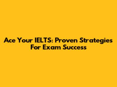 Ace Your IELTS: Proven Strategies For Exam Success