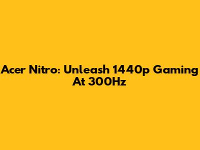 Acer Nitro: Unleash 1440p Gaming At 300Hz