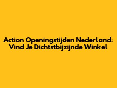Action Openingstijden Nederland: Vind Je Dichtstbijzijnde Winkel