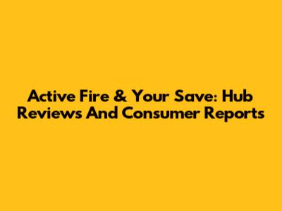 Active Fire & Your Save: Hub Reviews And Consumer Reports