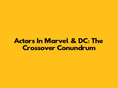 Actors In Marvel & DC: The Crossover Conundrum