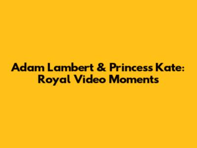 Adam Lambert & Princess Kate: Royal Video Moments