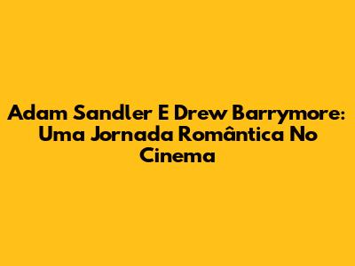 Adam Sandler E Drew Barrymore: Uma Jornada Romântica No Cinema
