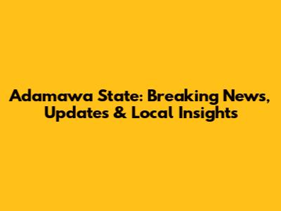 Adamawa State: Breaking News, Updates & Local Insights