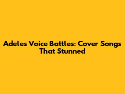 Adele's Voice Battles: Cover Songs That Stunned