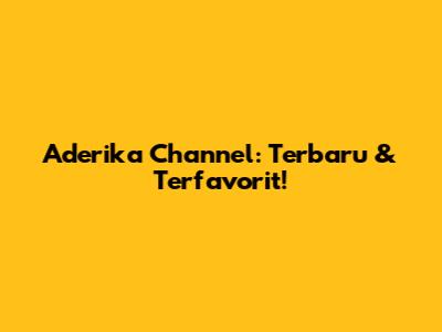 Aderika Channel: Terbaru & Terfavorit!