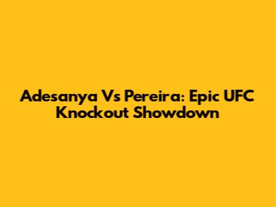 Adesanya Vs Pereira: Epic UFC Knockout Showdown