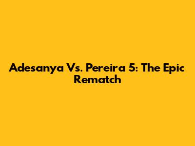 Adesanya Vs. Pereira 5: The Epic Rematch