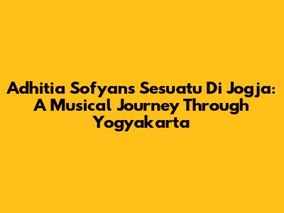 Adhitia Sofyan's 'Sesuatu Di Jogja': A Musical Journey Through Yogyakarta