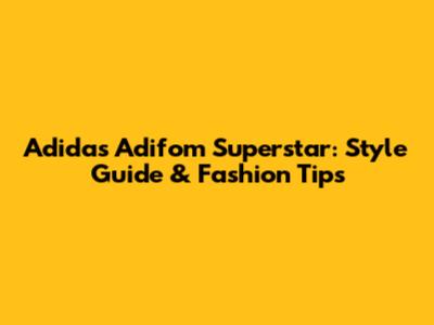 Adidas Adifom Superstar: Style Guide & Fashion Tips