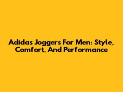 Adidas Joggers For Men: Style, Comfort, And Performance