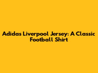 Adidas Liverpool Jersey: A Classic Football Shirt