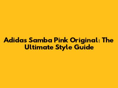 Adidas Samba Pink Original: The Ultimate Style Guide