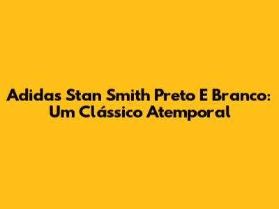 Adidas Stan Smith Preto E Branco: Um Clássico Atemporal