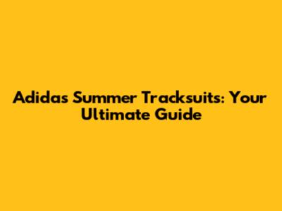 Adidas Summer Tracksuits: Your Ultimate Guide