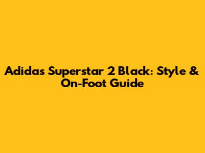 Adidas Superstar 2 Black: Style & On-Foot Guide