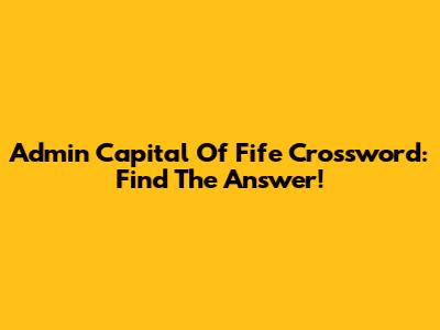 Admin Capital Of Fife Crossword: Find The Answer!