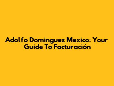 Adolfo Dominguez Mexico: Your Guide To Facturación