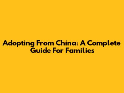 Adopting From China: A Complete Guide For Families