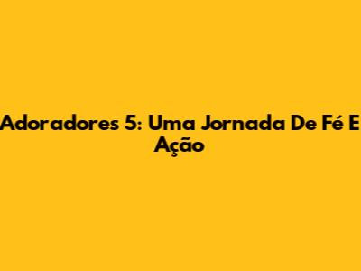 Adoradores 5: Uma Jornada De Fé E Ação