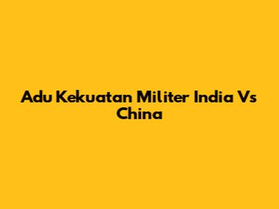 Adu Kekuatan Militer India Vs China
