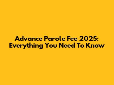 Advance Parole Fee 2025: Everything You Need To Know