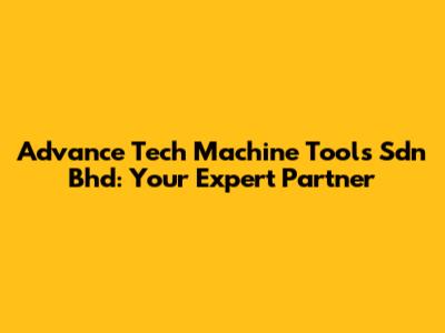 Advance Tech Machine Tools Sdn Bhd: Your Expert Partner